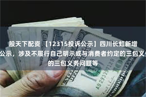 股天下配资 【12315投诉公示】四川长虹新增2件投诉公示，涉及不履行自己明示或与消费者约定的三包义务问题等