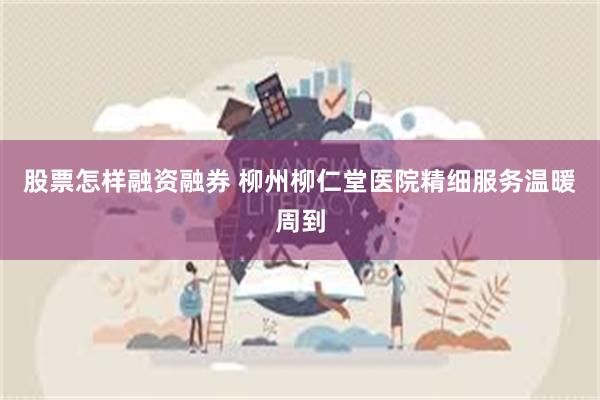 股票怎样融资融券 柳州柳仁堂医院精细服务温暖周到