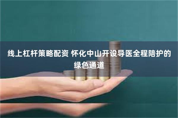 线上杠杆策略配资 怀化中山开设导医全程陪护的绿色通道