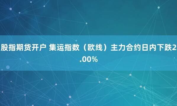 股指期货开户 集运指数（欧线）主力合约日内下跌2.00%