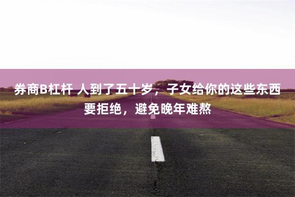 券商B杠杆 人到了五十岁，子女给你的这些东西要拒绝，避免晚年难熬