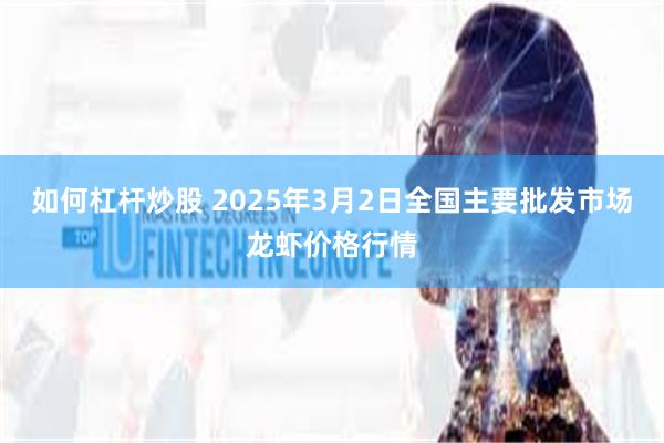 如何杠杆炒股 2025年3月2日全国主要批发市场龙虾价格行情