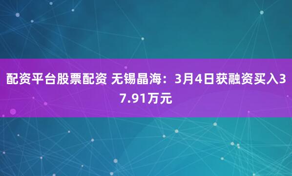 配资平台股票配资 无锡晶海：3月4日获融资买入37.91万元