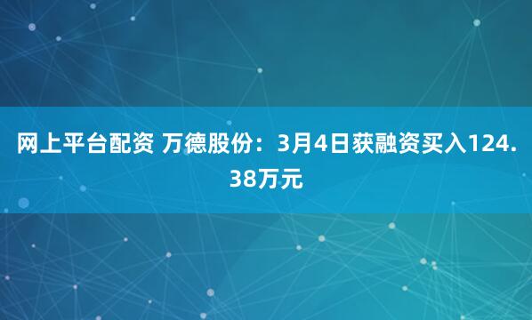 网上平台配资 万德股份：3月4日获融资买入124.38万元