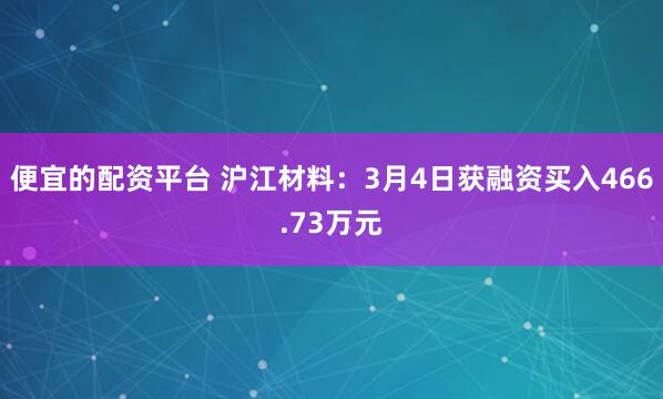 便宜的配资平台 沪江材料：3月4日获融资买入466.73万元