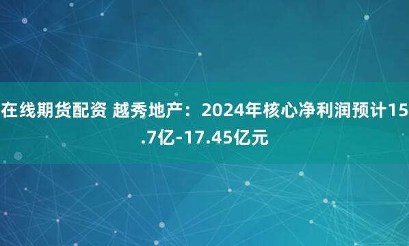 在线期货配资 越秀地产：2024年核心净利润预计15.7亿-17.45亿元