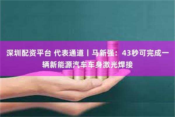 深圳配资平台 代表通道丨马新强：43秒可完成一辆新能源汽车车身激光焊接