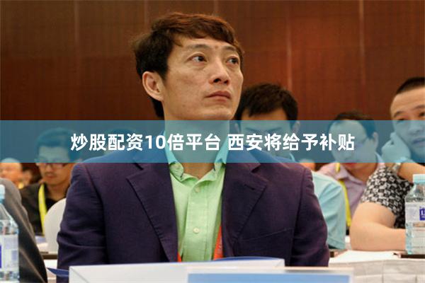 炒股配资10倍平台 西安将给予补贴