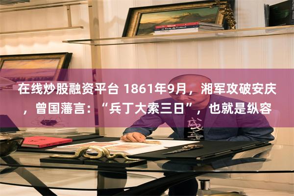 在线炒股融资平台 1861年9月，湘军攻破安庆，曾国藩言：“兵丁大索三日”，也就是纵容