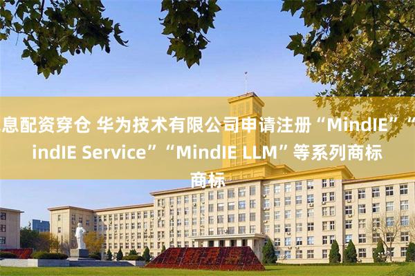 免息配资穿仓 华为技术有限公司申请注册“MindIE”“MindIE Service”“MindIE LLM”等系列商标