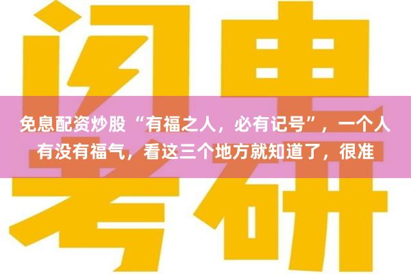 免息配资炒股 “有福之人，必有记号”，一个人有没有福气，看这三个地方就知道了，很准